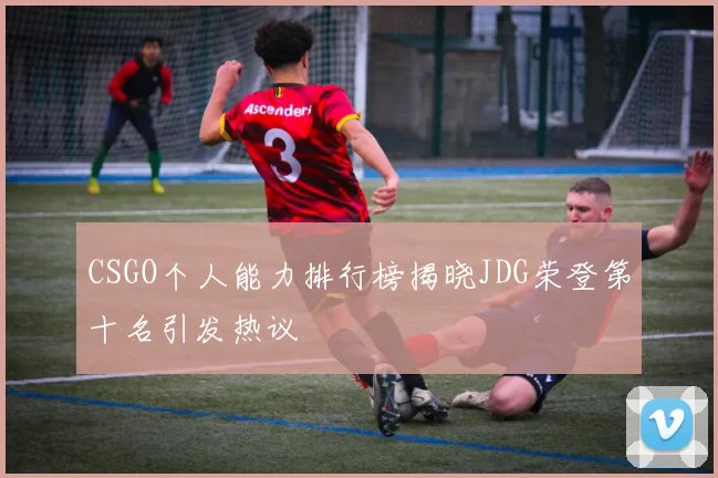 CSGO个人能力排行榜揭晓JDG荣登第十名引发热议