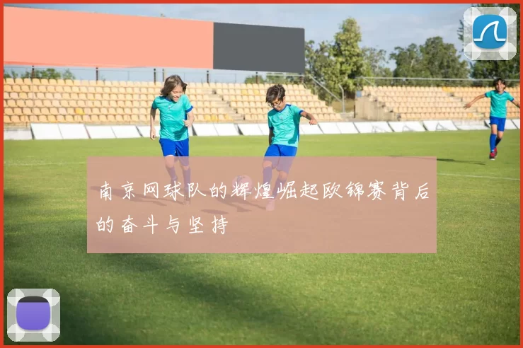 南京网球队的辉煌崛起欧锦赛背后的奋斗与坚持