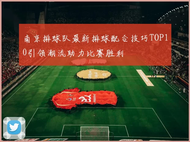 南京排球队最新排球配合技巧TOP10引领潮流助力比赛胜利