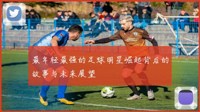 最年轻最强的足球明星崛起背后的故事与未来展望