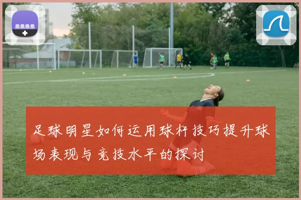 足球明星如何运用球杆技巧提升球场表现与竞技水平的探讨