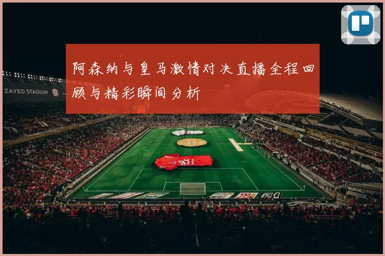 阿森纳与皇马激情对决直播全程回顾与精彩瞬间分析