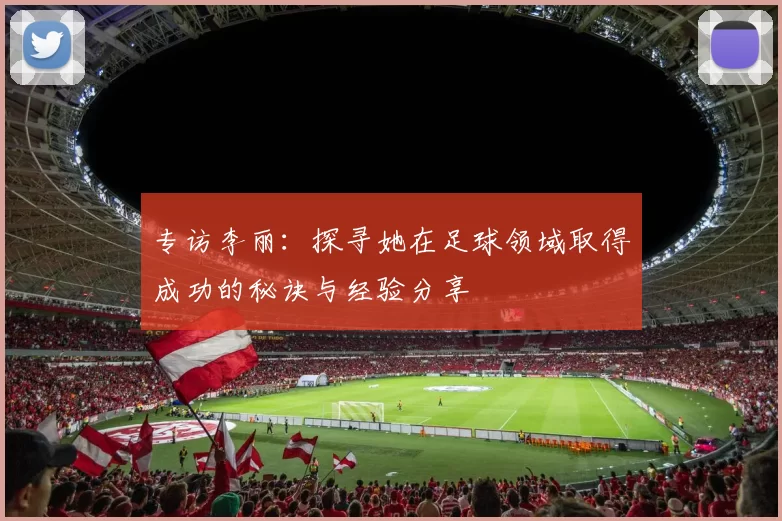 专访李丽：探寻她在足球领域取得成功的秘诀与经验分享