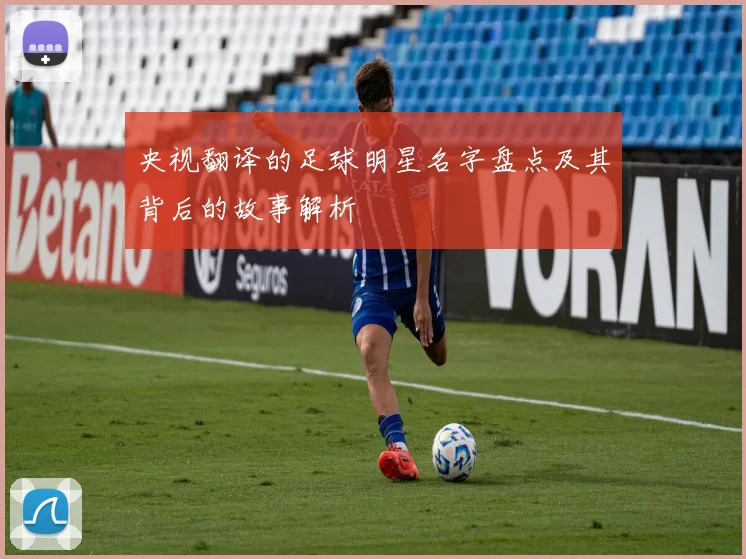 央视翻译的足球明星名字盘点及其背后的故事解析