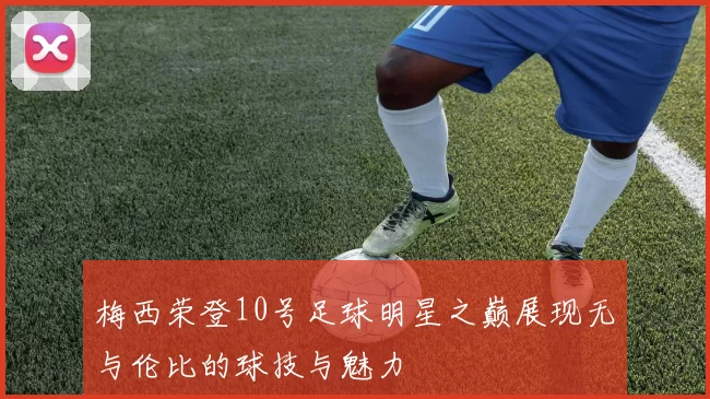 梅西荣登10号足球明星之巅展现无与伦比的球技与魅力
