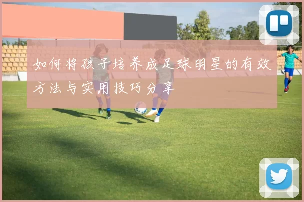 如何将孩子培养成足球明星的有效方法与实用技巧分享