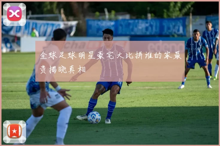 全球足球明星豪宅大比拼谁的家最贵揭晓真相