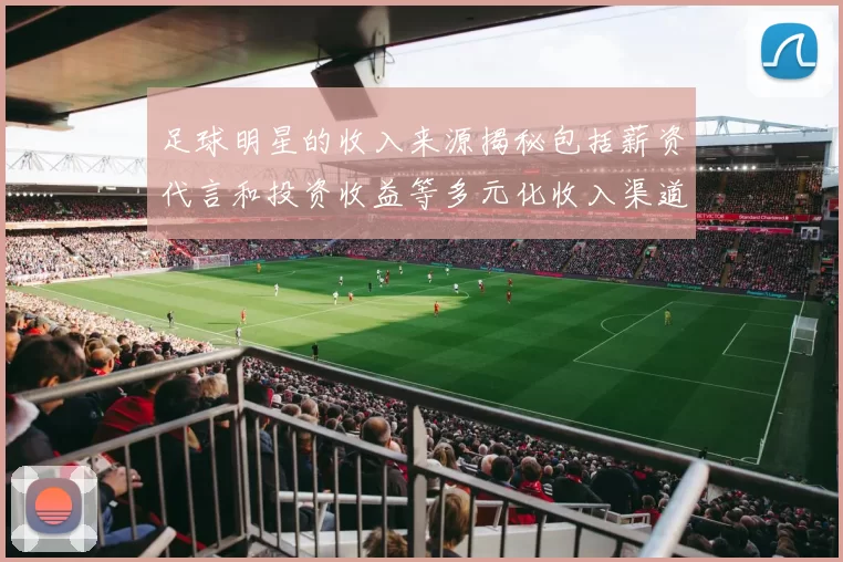 足球明星的收入来源揭秘包括薪资代言和投资收益等多元化收入渠道