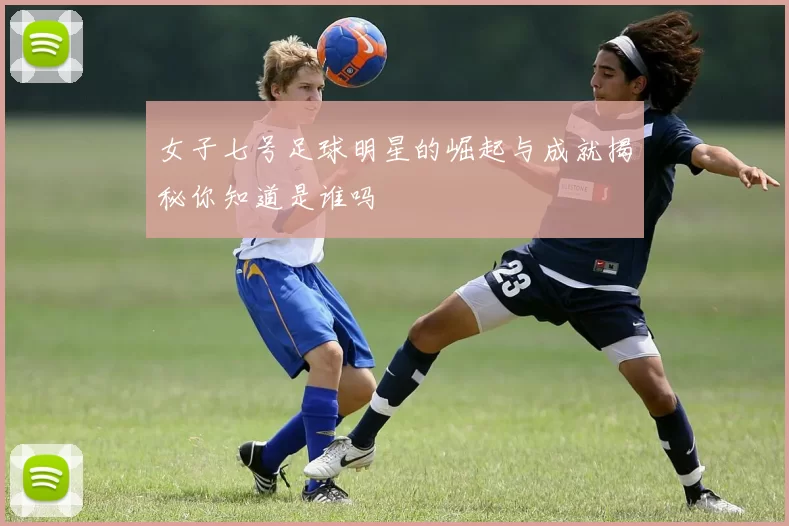 女子七号足球明星的崛起与成就揭秘你知道是谁吗