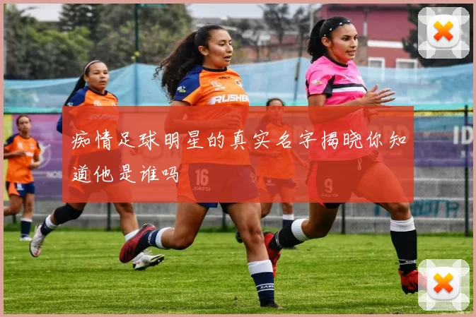 痴情足球明星的真实名字揭晓你知道他是谁吗