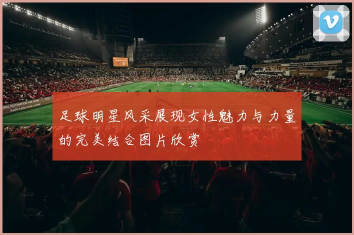 足球明星风采展现女性魅力与力量的完美结合图片欣赏