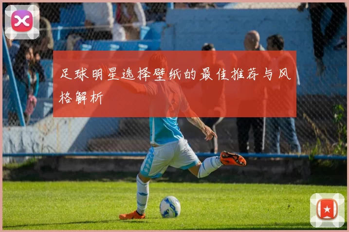 足球明星选择壁纸的最佳推荐与风格解析