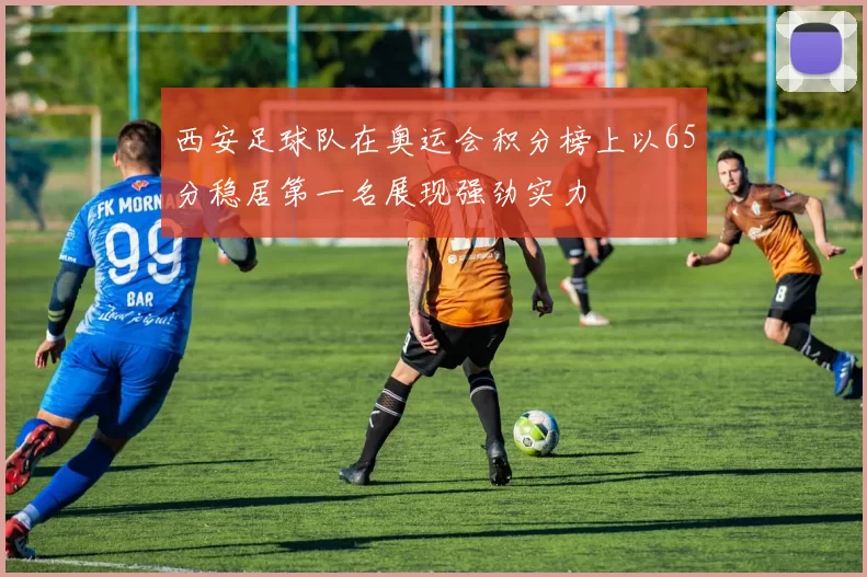 西安足球队在奥运会积分榜上以65分稳居第一名展现强劲实力