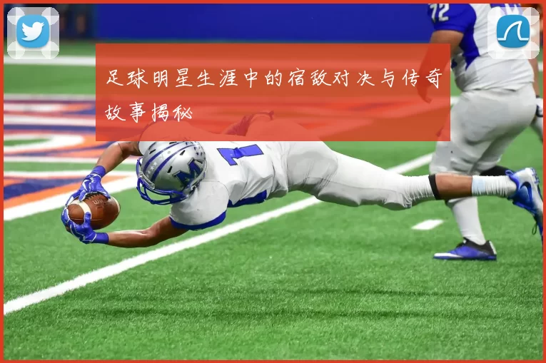 足球明星生涯中的宿敌对决与传奇故事揭秘