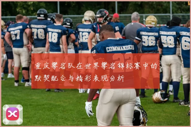 重庆攀岩队在世界攀岩锦标赛中的默契配合与精彩表现分析