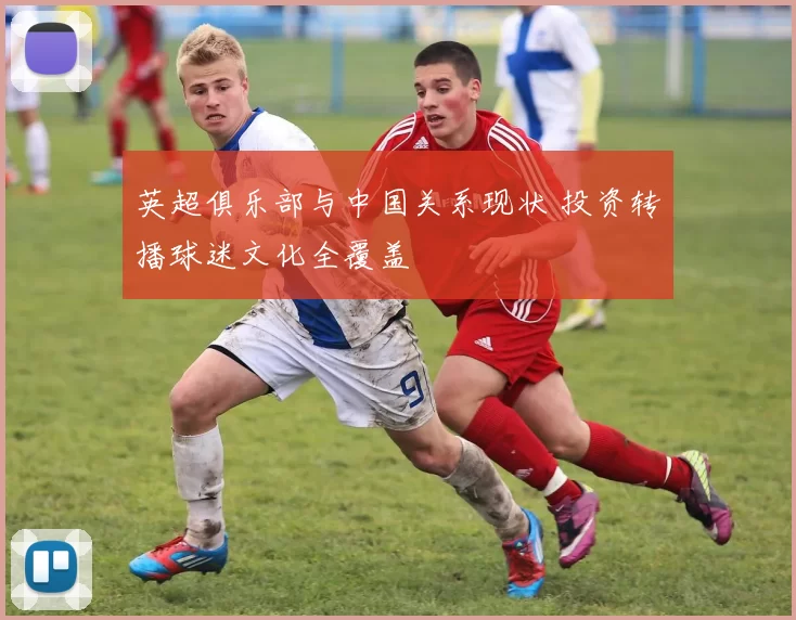 英超俱乐部与中国关系现状 投资转播球迷文化全覆盖
