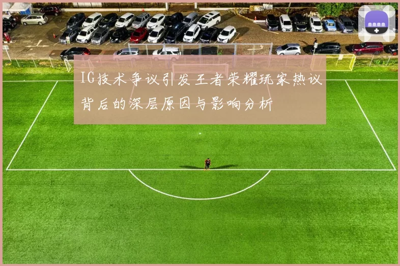 IG技术争议引发王者荣耀玩家热议背后的深层原因与影响分析
