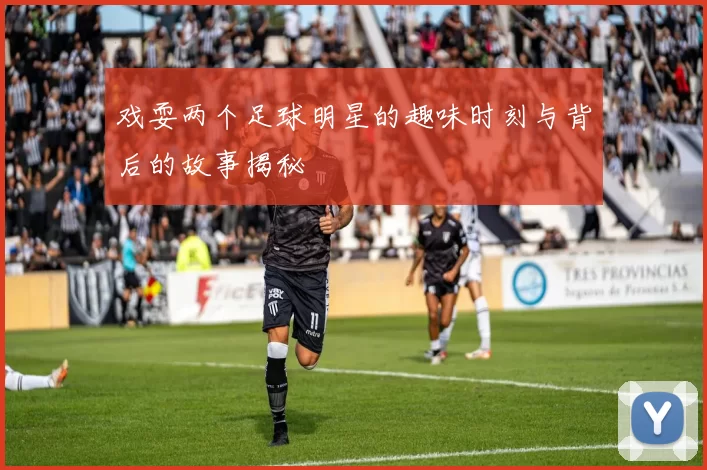 戏耍两个足球明星的趣味时刻与背后的故事揭秘