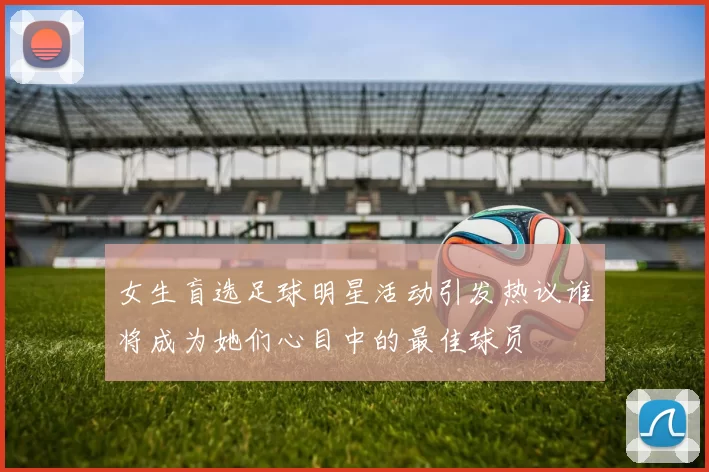 女生盲选足球明星活动引发热议谁将成为她们心目中的最佳球员