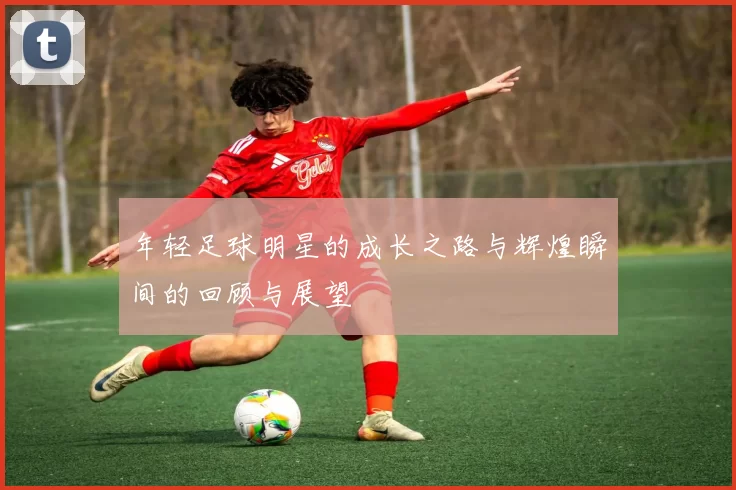 年轻足球明星的成长之路与辉煌瞬间的回顾与展望