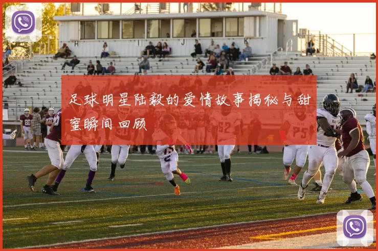 足球明星陆毅的爱情故事揭秘与甜蜜瞬间回顾