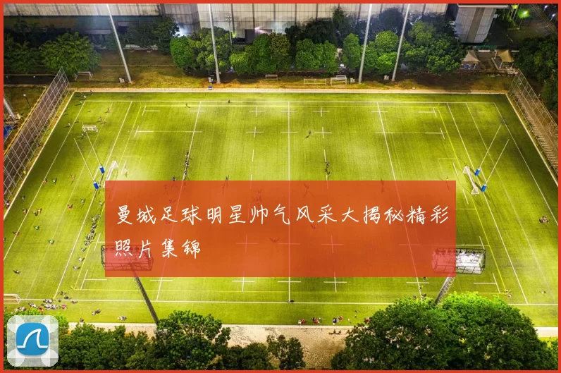 曼城足球明星帅气风采大揭秘精彩照片集锦