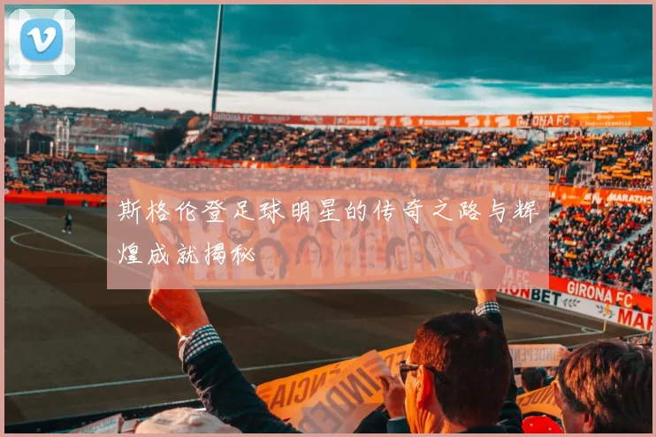 斯格伦登足球明星的传奇之路与辉煌成就揭秘