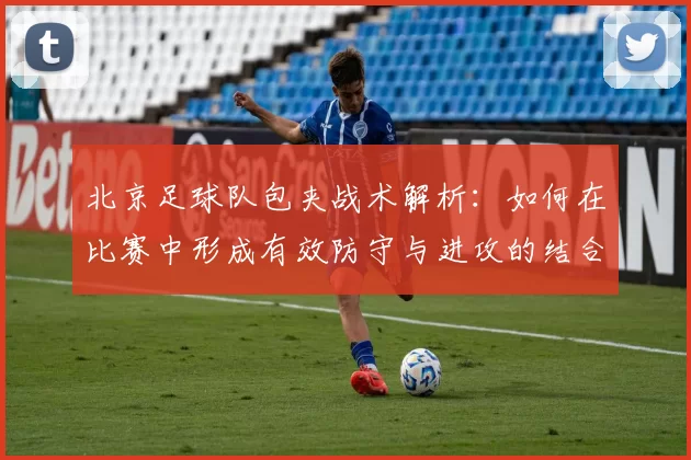 北京足球队包夹战术解析：如何在比赛中形成有效防守与进攻的结合