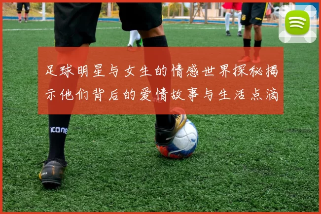 足球明星与女生的情感世界探秘揭示他们背后的爱情故事与生活点滴