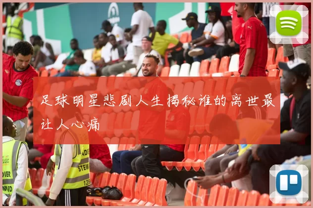 足球明星悲剧人生揭秘谁的离世最让人心痛