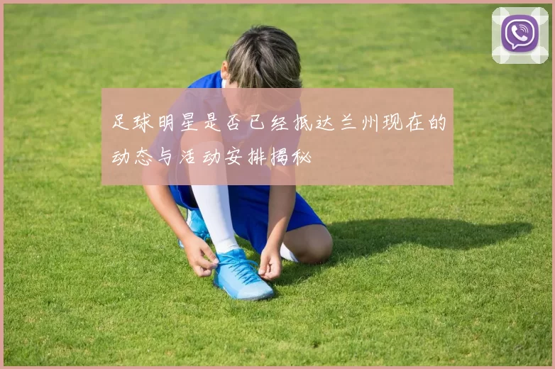 足球明星是否已经抵达兰州现在的动态与活动安排揭秘