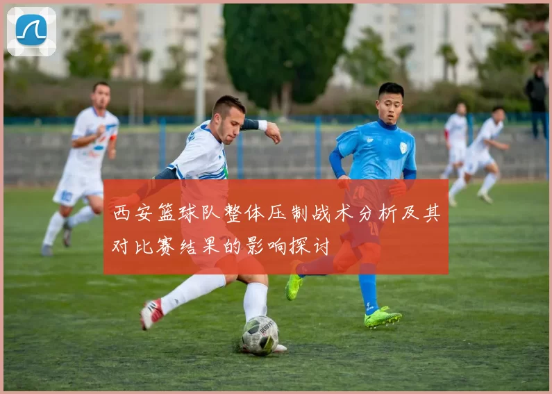 西安篮球队整体压制战术分析及其对比赛结果的影响探讨