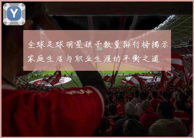 全球足球明星孩子数量排行榜揭示家庭生活与职业生涯的平衡之道