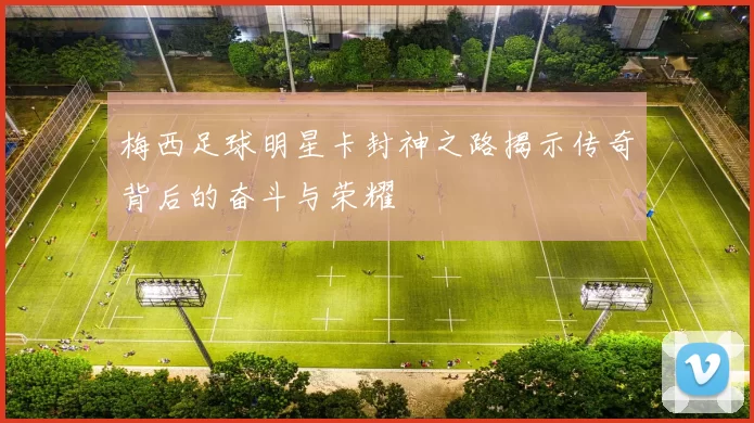 梅西足球明星卡封神之路揭示传奇背后的奋斗与荣耀