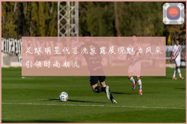 足球明星代言洗发露展现魅力风采引领时尚潮流