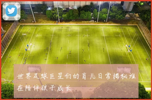 世界足球巨星们的育儿日常揭秘谁在陪伴孩子成长