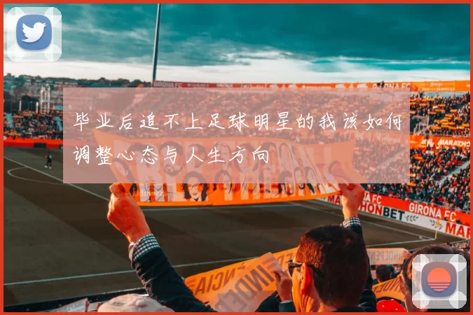 毕业后追不上足球明星的我该如何调整心态与人生方向