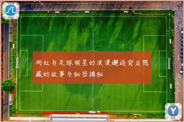 网红与足球明星的浪漫邂逅背后隐藏的故事与秘密揭秘