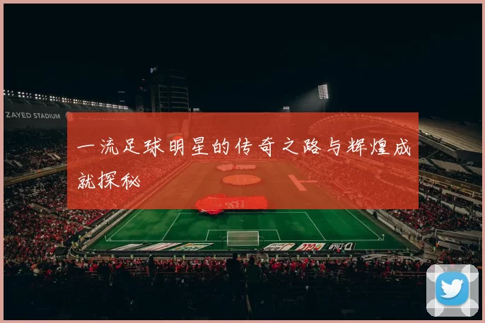 一流足球明星的传奇之路与辉煌成就探秘