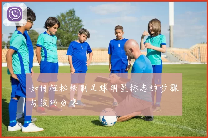 如何轻松绘制足球明星标志的步骤与技巧分享