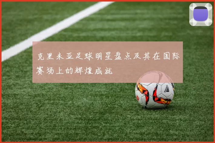 克里米亚足球明星盘点及其在国际赛场上的辉煌成就