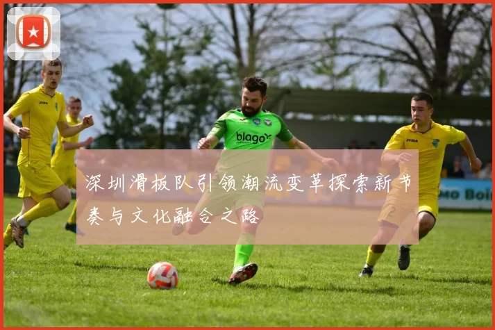 深圳滑板队引领潮流变革探索新节奏与文化融合之路