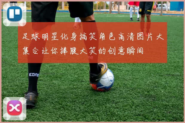 足球明星化身搞笑角色高清图片大集合让你捧腹大笑的创意瞬间