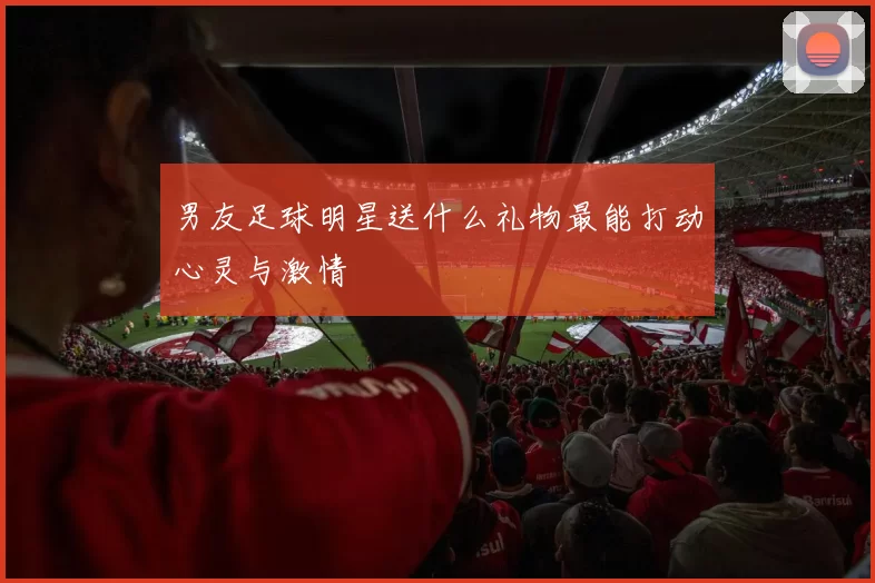 男友足球明星送什么礼物最能打动心灵与激情