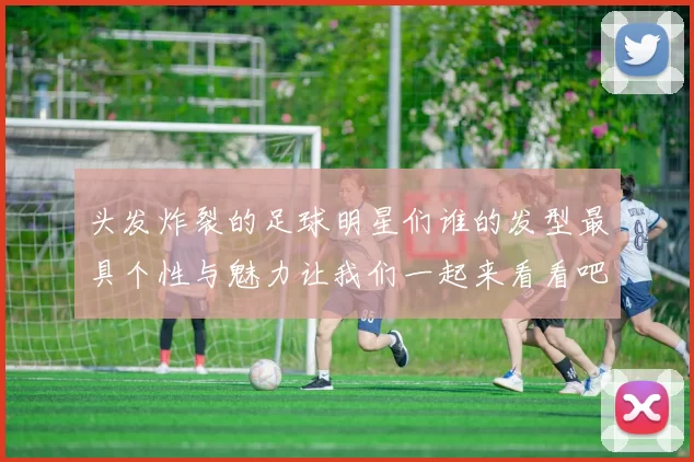 头发炸裂的足球明星们谁的发型最具个性与魅力让我们一起来看看吧