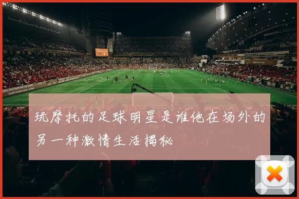 玩摩托的足球明星是谁他在场外的另一种激情生活揭秘