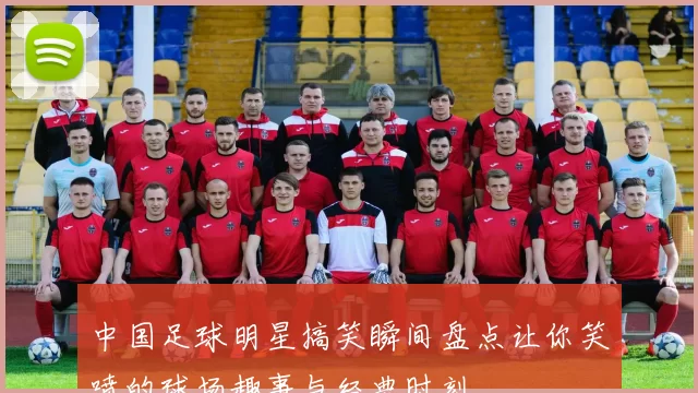 中国足球明星搞笑瞬间盘点让你笑喷的球场趣事与经典时刻