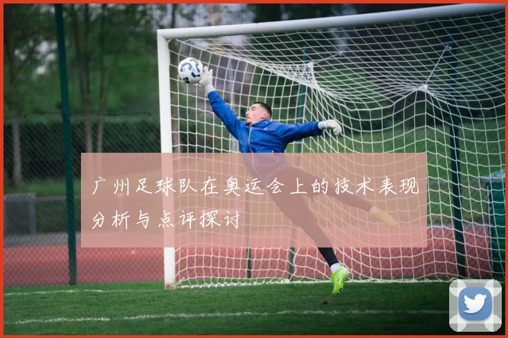 广州足球队在奥运会上的技术表现分析与点评探讨