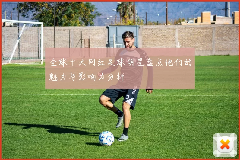 全球十大网红足球明星盘点他们的魅力与影响力分析