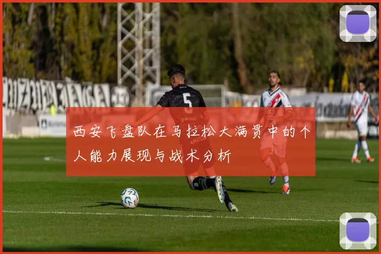 西安飞盘队在马拉松大满贯中的个人能力展现与战术分析